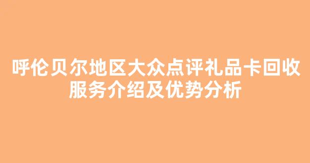 呼伦贝尔地区大众点评礼品卡回收服务介绍及优势分析