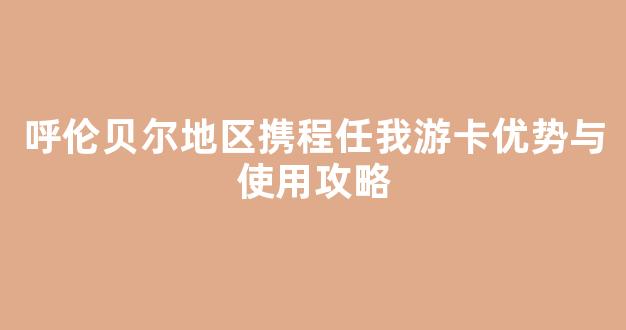 呼伦贝尔地区携程任我游卡优势与使用攻略