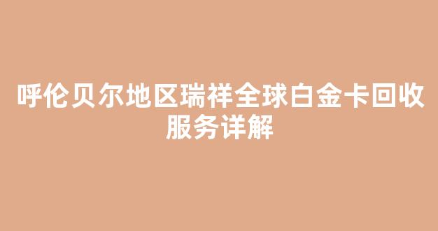 呼伦贝尔地区瑞祥全球白金卡回收服务详解