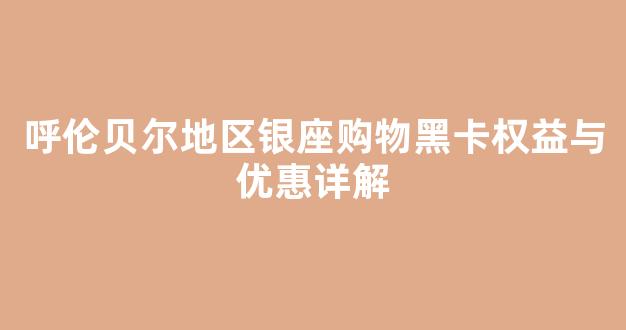 呼伦贝尔地区银座购物黑卡权益与优惠详解