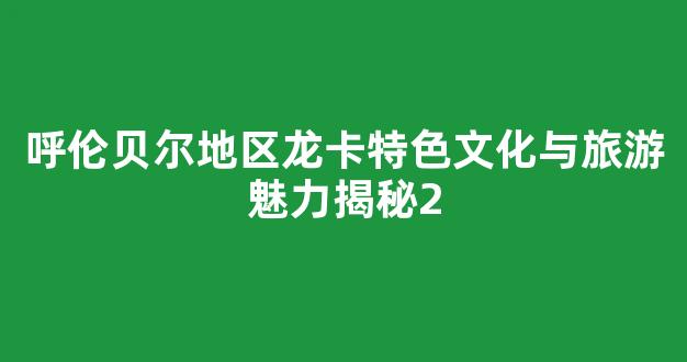 呼伦贝尔地区龙卡特色文化与旅游魅力揭秘