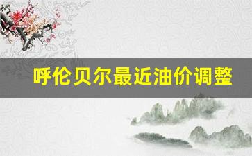 呼伦贝尔最近油价调整表-呼伦贝尔今日油价查询