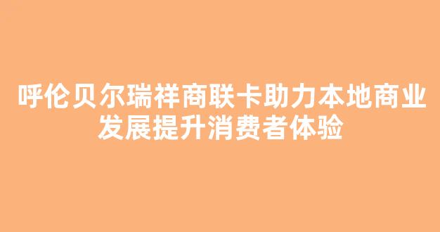 呼伦贝尔瑞祥商联卡助力本地商业发展提升消费者体验
