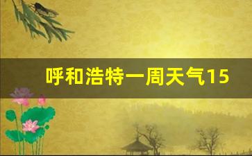 呼和浩特一周天气15天天气预报情况如何_呼和浩特天气15天预报查询