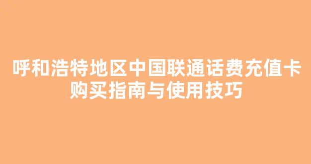 呼和浩特地区中国联通话费充值卡购买指南与使用技巧