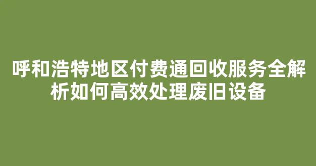 呼和浩特地区付费通回收服务全解析如何高效处理废旧设备