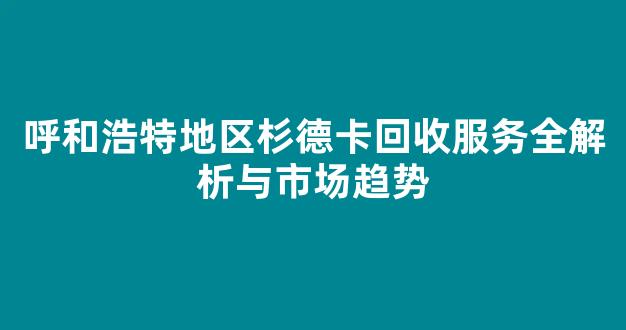 呼和浩特地区杉德卡回收服务全解析与市场趋势
