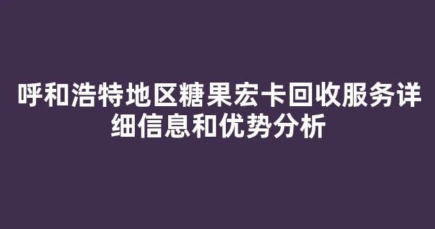 呼和浩特地区糖果宏卡回收服务详细信息和优势分析