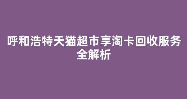 呼和浩特天猫超市享淘卡回收服务全解析