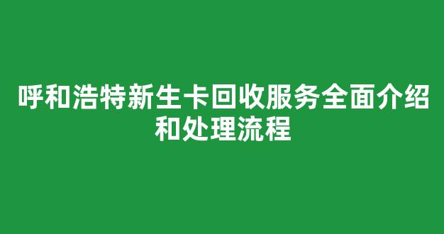 呼和浩特新生卡回收服务全面介绍和处理流程