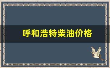 呼和浩特柴油价格今日-呼和浩特柴油价格