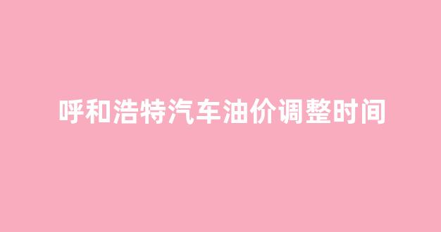 呼和浩特市汽油油价_呼和浩特汽车油价调整时间