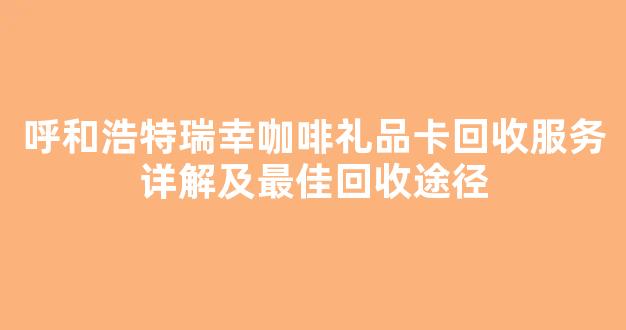 呼和浩特瑞幸咖啡礼品卡回收服务详解及最佳回收途径