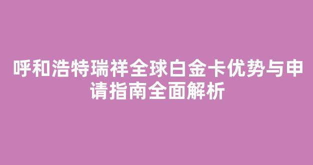 呼和浩特瑞祥全球白金卡优势与申请指南全面解析