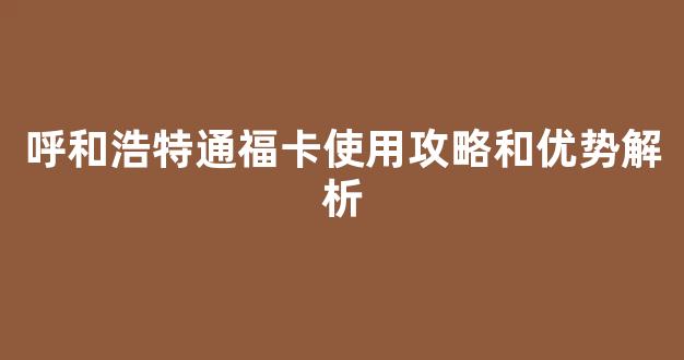 呼和浩特通福卡使用攻略和优势解析