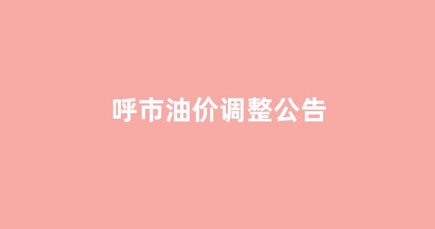 呼市油价调整公告最新_呼市油价调整公告