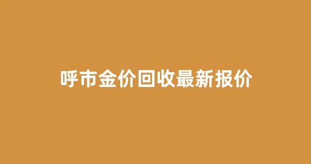 呼市金价回收最新报价_呼和浩特市金价和回收价