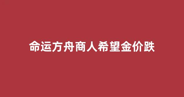 命运方舟商人希望金价跌_明日方舟命运