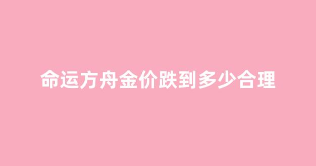 命运方舟金价跌到多少合理_明日方舟命运2
