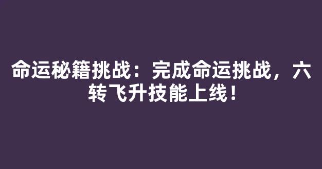 命运秘籍挑战：完成命运挑战，六转飞升技能上线！