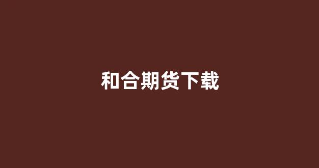 和合期货下载(和合期货logo)_装修公司_第1张_装修网 和合期货下载(和合期货logo)_https://www.taocizhiliang.com_装修公司_第1张