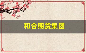 和合期货集团(和合期货集团是国企吗)_https://www.jumanxin.com_创业板_第1张