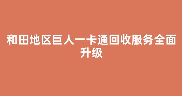 和田地区巨人一卡通回收服务全面升级