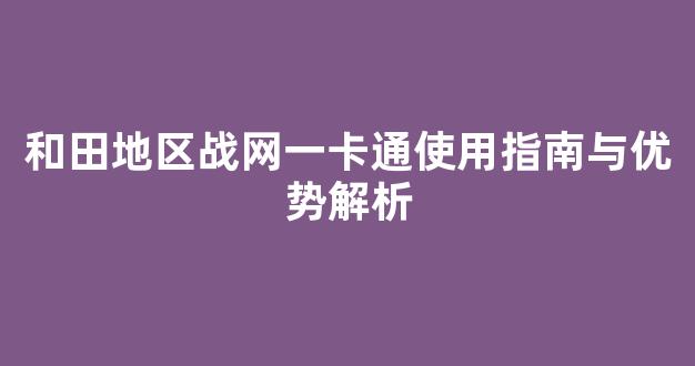 和田地区战网一卡通使用指南与优势解析