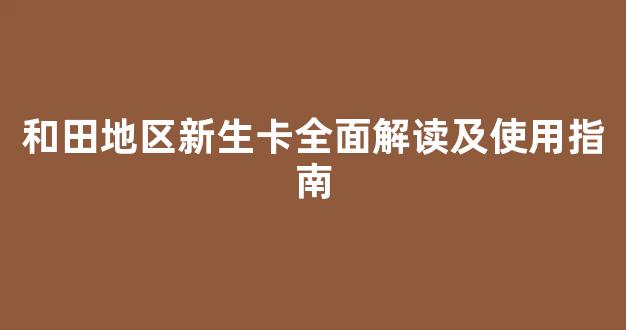和田地区新生卡全面解读及使用指南