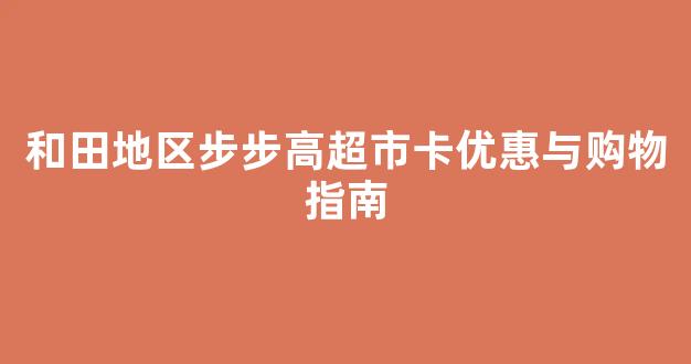 和田地区步步高超市卡优惠与购物指南