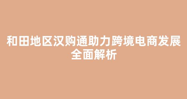 和田地区汉购通助力跨境电商发展全面解析