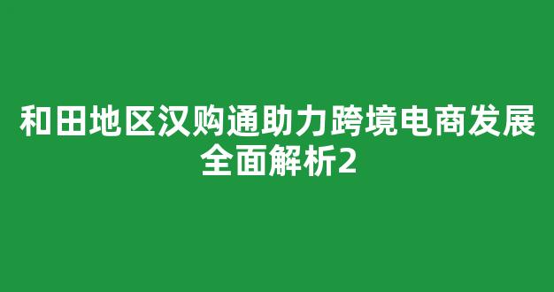 和田地区汉购通助力跨境电商发展全面解析