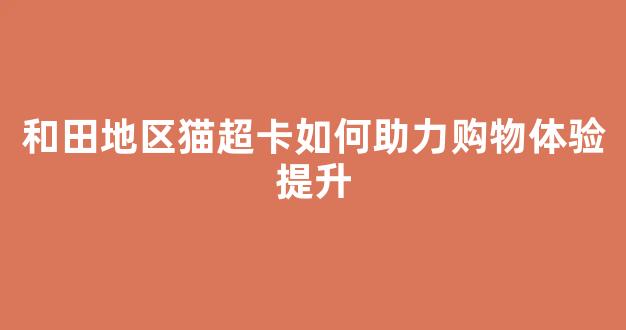 和田地区猫超卡如何助力购物体验提升