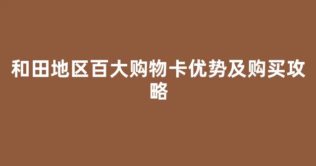 和田地区百大购物卡优势及购买攻略
