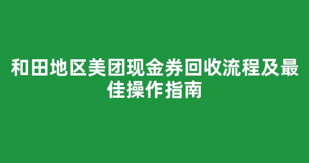 和田地区美团现金券回收流程及最佳操作指南