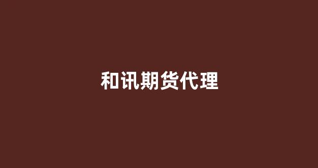 和讯期货代理(和讯期货代理电话)_https://www.xzdzcjn.com_北交所_第1张