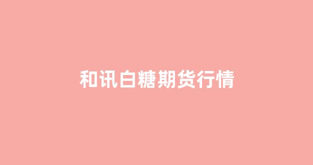 和讯白糖期货行情(白糖期货资讯)_https://www.gfdzclz.com_科创板_第1张