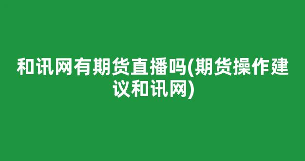和讯网有期货直播吗(期货操作建议和讯网)_https://www.ljyuan-tech.com_科创板_第1张
