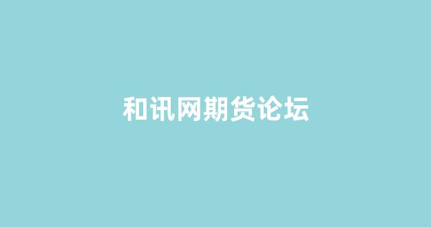 和讯网期货论坛(和讯网期货论坛app)_https://www.hhem8.com_上交所_第1张
