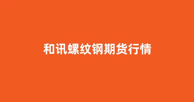 和讯螺纹钢期货行情(螺纹钢期货行情中心)_https://www.fzdzcxj.com_上交所_第1张
