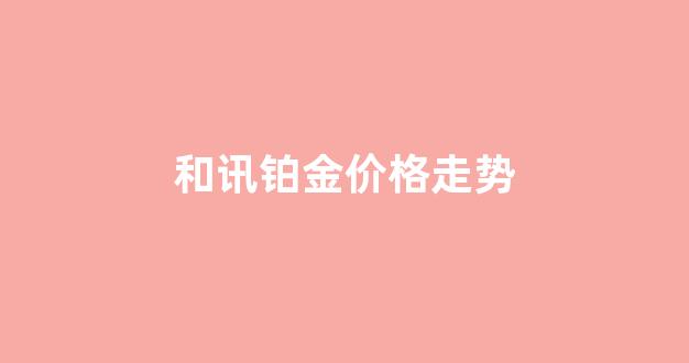 和讯铂金价格走势_铂金和金价格查询