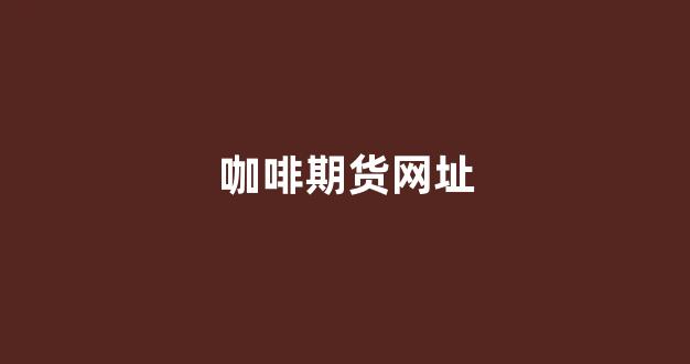 咖啡期货网址(咖啡期货价格)_https://www.xzdzcjx.com_科创板_第1张
