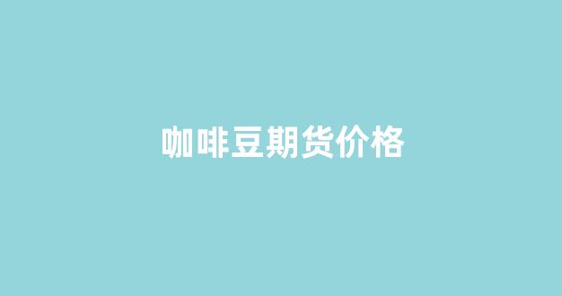 咖啡豆期货价格(咖啡期货价格多少)_创业板_第1张_财经网 咖啡豆期货价格(咖啡期货价格多少)_https://www.hn-life.com_创业板_第1张