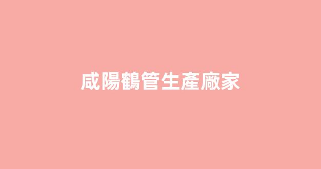 咸陽鶴管生產廠家(咸陽鶴管生產廠家電話)(1)