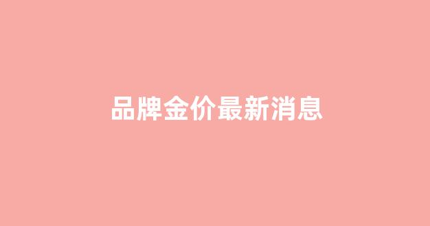 品牌金价今天什么价格查询_品牌金价最新消息