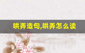 哄弄造句,哄弄怎么读,哄弄的意思,哄弄的组词-第1张图片-我的生活随想