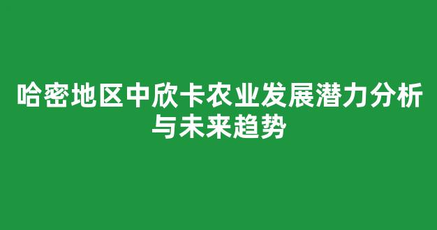 哈密地区中欣卡农业发展潜力分析与未来趋势