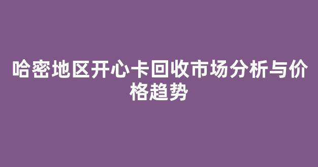 哈密地区开心卡回收市场分析与价格趋势