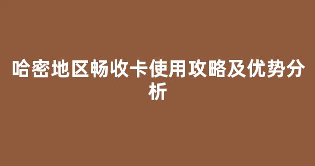 哈密地区畅收卡使用攻略及优势分析