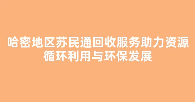 哈密地区苏民通回收服务助力资源循环利用与环保发展